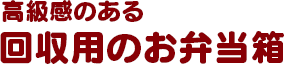 高級感のある回収用のお弁当箱